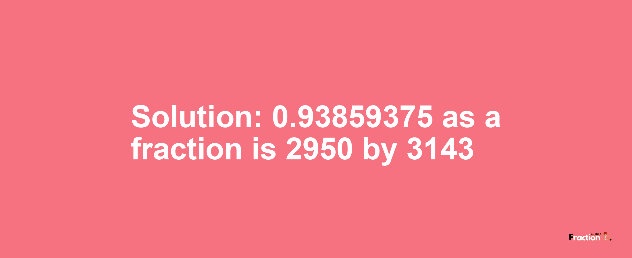 Solution:0.93859375 as a fraction is 2950/3143